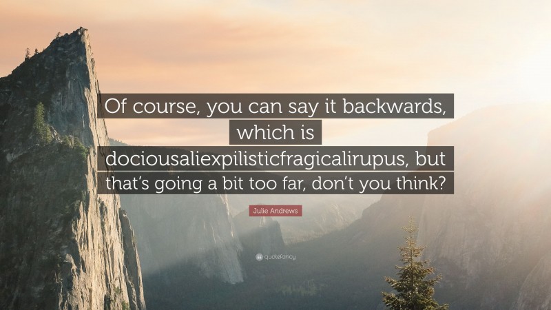 Julie Andrews Quote: “Of course, you can say it backwards, which is dociousaliexpilisticfragicalirupus, but that’s going a bit too far, don’t you think?”