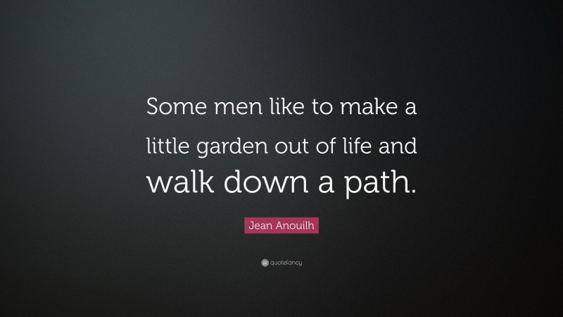 Jean Anouilh Quote: “Some men like to make a little garden out of life and walk down a path.”