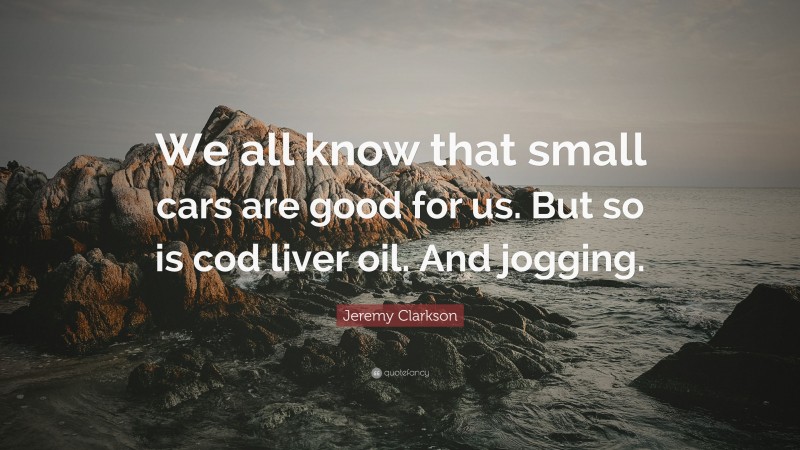 Jeremy Clarkson Quote: “We all know that small cars are good for us. But so is cod liver oil. And jogging.”