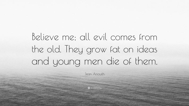 Jean Anouilh Quote: “Believe me; all evil comes from the old. They grow fat on ideas and young men die of them.”