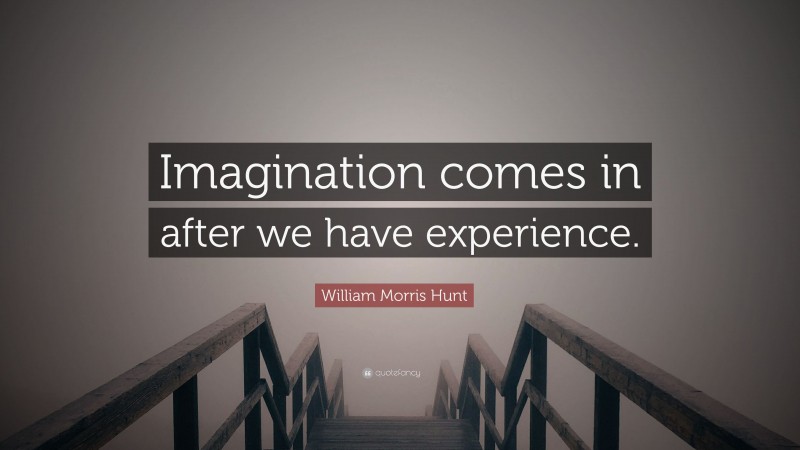 William Morris Hunt Quote: “Imagination comes in after we have experience.”