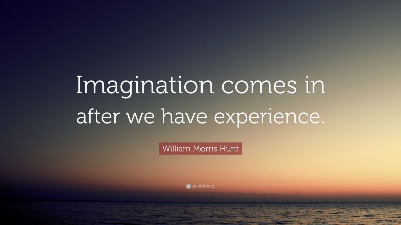 William Morris Hunt Quote: “Imagination comes in after we have experience.”