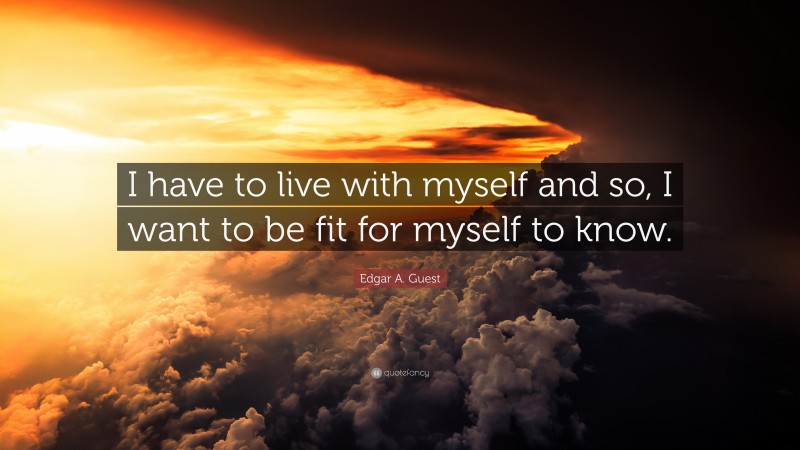 Edgar A. Guest Quote: “I have to live with myself and so, I want to be fit for myself to know.”