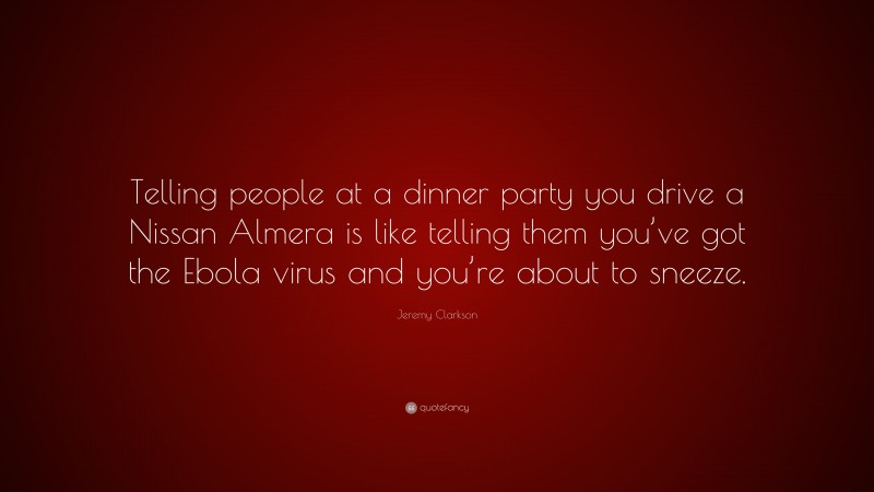 Jeremy Clarkson Quote: “Telling people at a dinner party you drive a Nissan Almera is like telling them you’ve got the Ebola virus and you’re about to sneeze.”