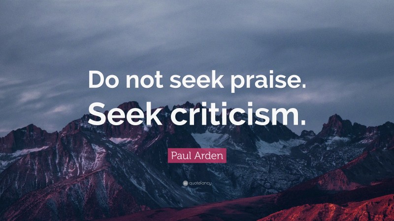 Paul Arden Quote: “Do not seek praise. Seek criticism.”