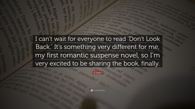 J. Lynn Quote: “I can’t wait for everyone to read ‘Don’t Look Back.’ It’s something very different for me, my first romantic suspense novel, so I’m very excited to be sharing the book, finally.”