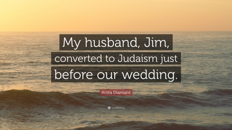 Anita Diamant Quote: “My husband, Jim, converted to Judaism just before our wedding.”