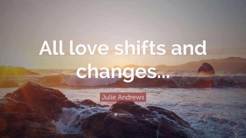 Julie Andrews Quote: “All love shifts and changes...”