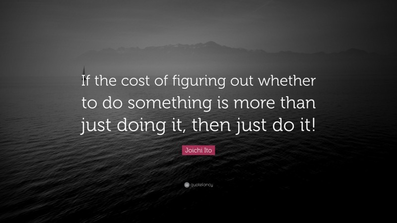 Joichi Ito Quote: “If the cost of figuring out whether to do something is more than just doing it, then just do it!”