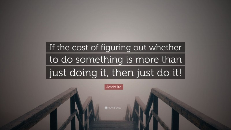 Joichi Ito Quote: “If the cost of figuring out whether to do something is more than just doing it, then just do it!”