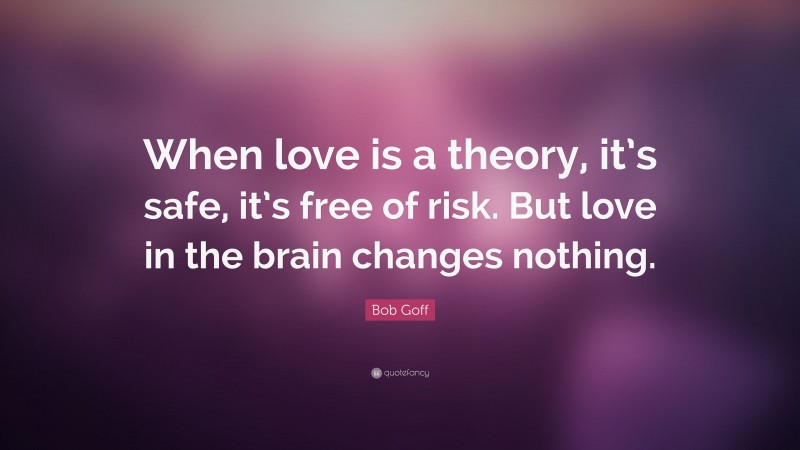 Bob Goff Quote: “When love is a theory, it’s safe, it’s free of risk. But love in the brain changes nothing.”