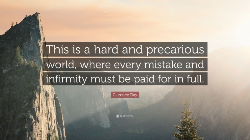 Clarence Day Quote: “This is a hard and precarious world, where every mistake and infirmity must be paid for in full.”