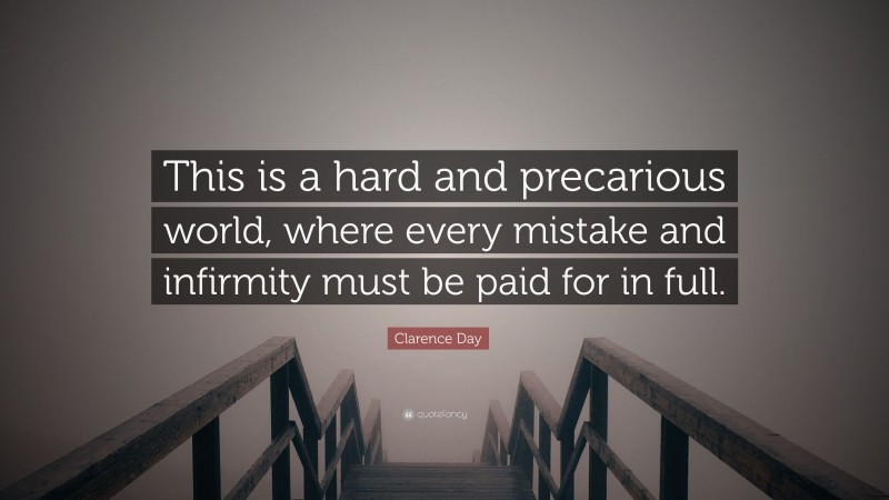 Clarence Day Quote: “This is a hard and precarious world, where every mistake and infirmity must be paid for in full.”
