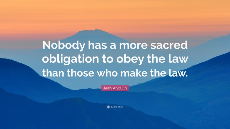 Jean Anouilh Quote: “Nobody has a more sacred obligation to obey the law than those who make the law.”
