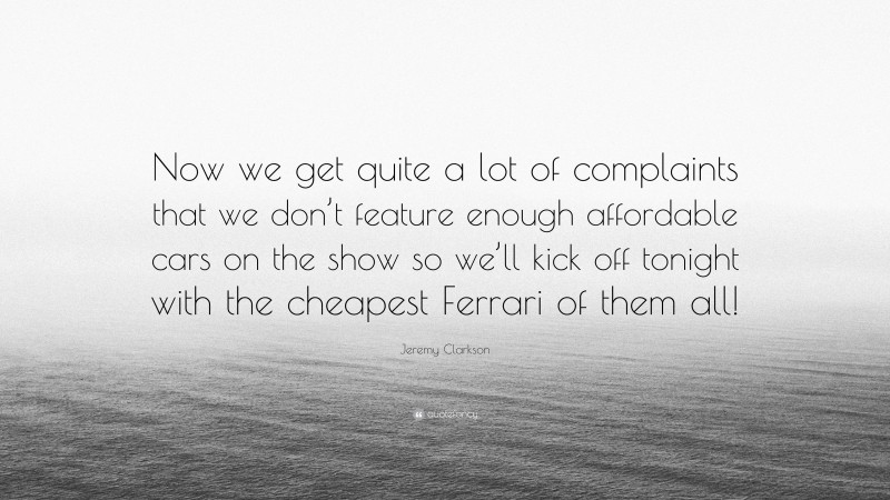 Jeremy Clarkson Quote: “Now we get quite a lot of complaints that we don’t feature enough affordable cars on the show so we’ll kick off tonight with the cheapest Ferrari of them all!”