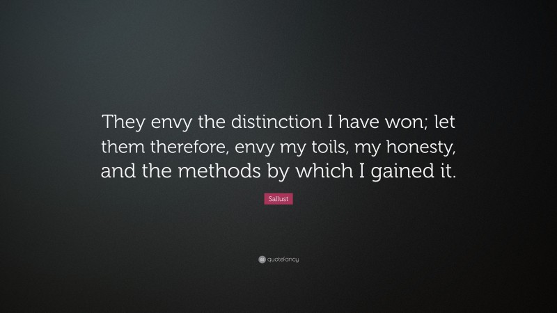 Sallust Quote: “They envy the distinction I have won; let them therefore, envy my toils, my honesty, and the methods by which I gained it.”