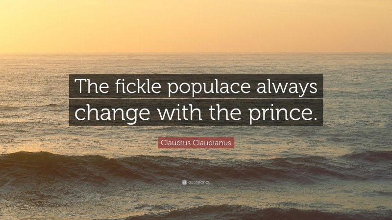 Claudius Claudianus Quote: “The fickle populace always change with the prince.”