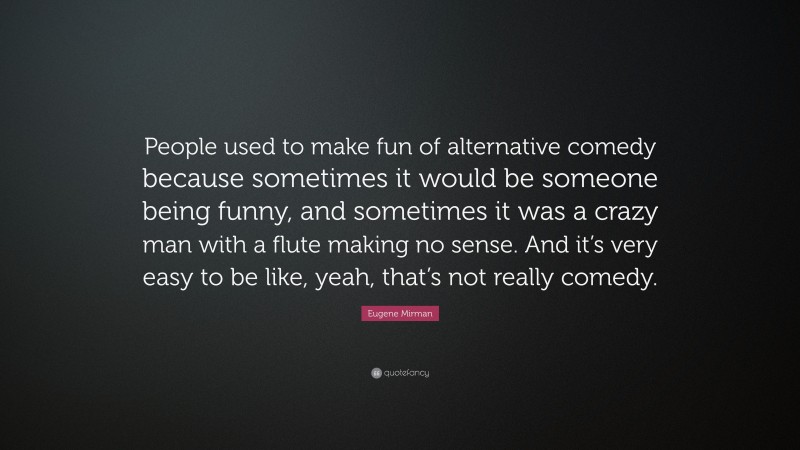 Eugene Mirman Quote: “People used to make fun of alternative comedy because sometimes it would be someone being funny, and sometimes it was a crazy man with a flute making no sense. And it’s very easy to be like, yeah, that’s not really comedy.”