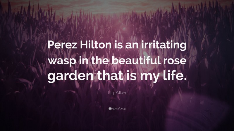 Lily Allen Quote: “Perez Hilton is an irritating wasp in the beautiful rose garden that is my life.”