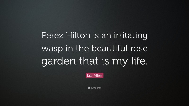 Lily Allen Quote: “Perez Hilton is an irritating wasp in the beautiful rose garden that is my life.”
