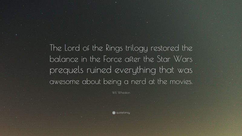 Wil Wheaton Quote: “The Lord of the Rings trilogy restored the balance in the Force after the Star Wars prequels ruined everything that was awesome about being a nerd at the movies.”