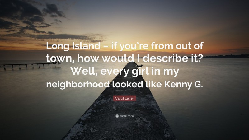 Carol Leifer Quote: “Long Island – if you’re from out of town, how would I describe it? Well, every girl in my neighborhood looked like Kenny G.”
