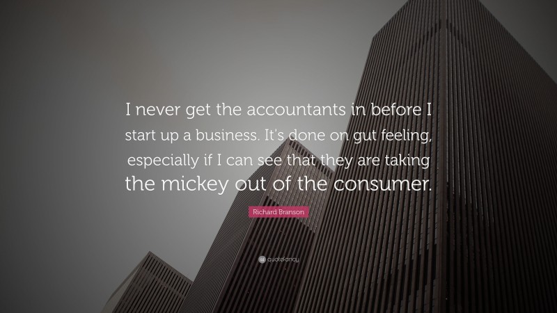 Richard Branson Quote: “I never get the accountants in before I start up a business. It's done on gut feeling, especially if I can see that they are taking the mickey out of the consumer.”