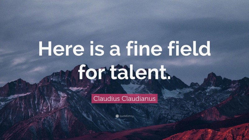 Claudius Claudianus Quote: “Here is a fine field for talent.”