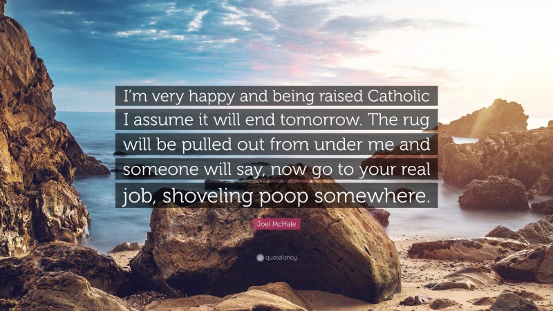 Joel McHale Quote: “I’m very happy and being raised Catholic I assume it will end tomorrow. The rug will be pulled out from under me and someone will say, now go to your real job, shoveling poop somewhere.”