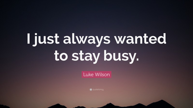 Luke Wilson Quote: “I just always wanted to stay busy.”