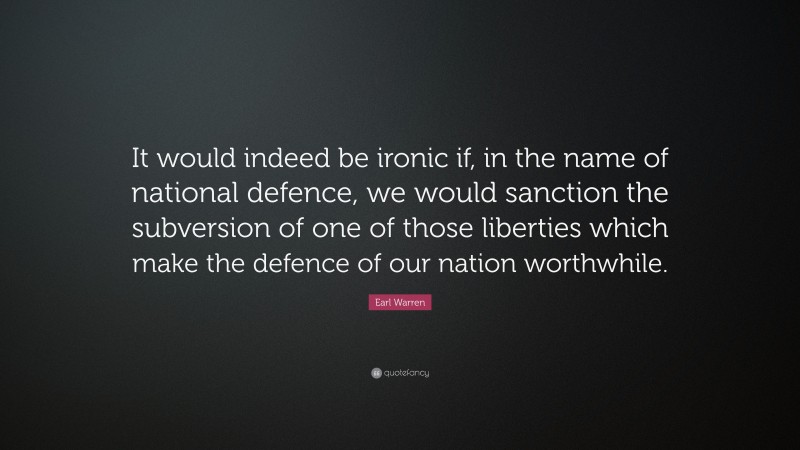 Earl Warren Quote: “It would indeed be ironic if, in the name of national defence, we would sanction the subversion of one of those liberties which make the defence of our nation worthwhile.”