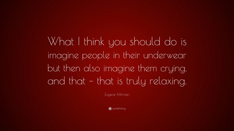 Eugene Mirman Quote: “What I think you should do is imagine people in their underwear but then also imagine them crying, and that – that is truly relaxing.”