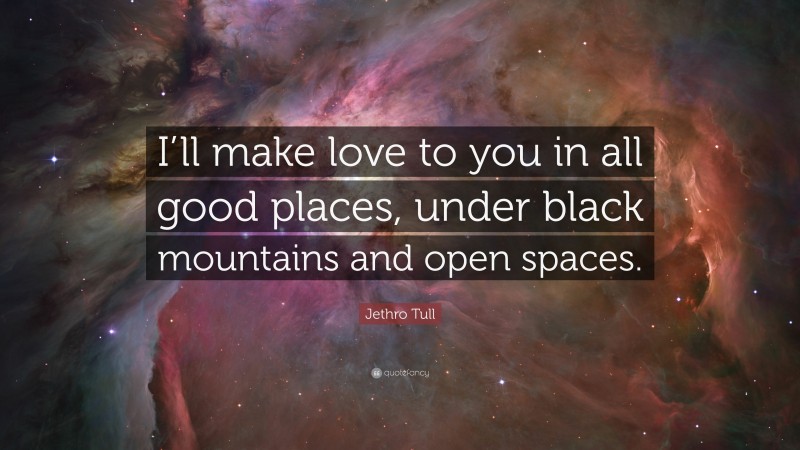 Jethro Tull Quote: “I’ll make love to you in all good places, under black mountains and open spaces.”