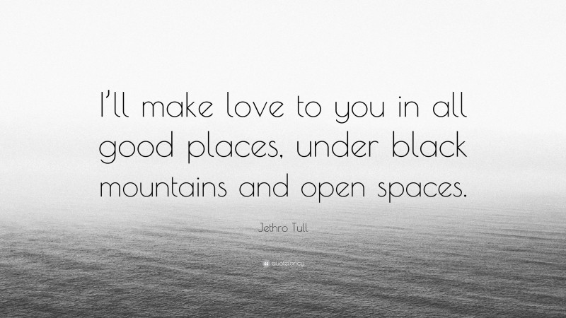 Jethro Tull Quote: “I’ll make love to you in all good places, under black mountains and open spaces.”