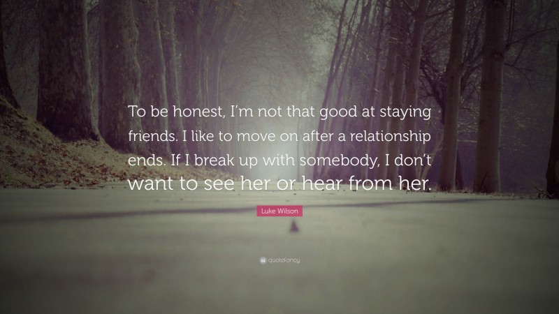 Luke Wilson Quote: “To be honest, I’m not that good at staying friends. I like to move on after a relationship ends. If I break up with somebody, I don’t want to see her or hear from her.”