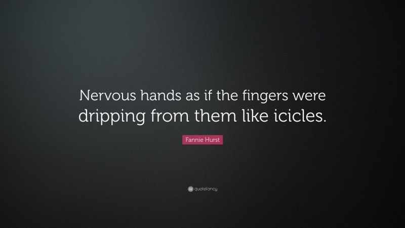 Fannie Hurst Quote: “Nervous hands as if the fingers were dripping from them like icicles.”
