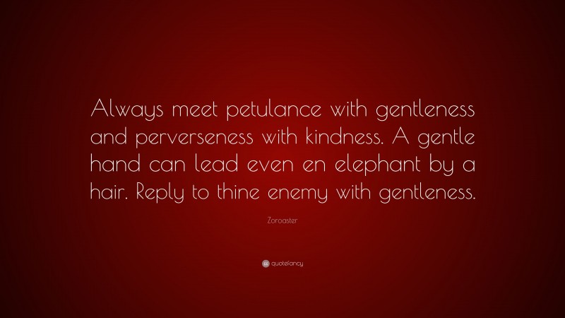 Zoroaster Quote: “Always meet petulance with gentleness and perverseness with kindness. A gentle hand can lead even en elephant by a hair. Reply to thine enemy with gentleness.”