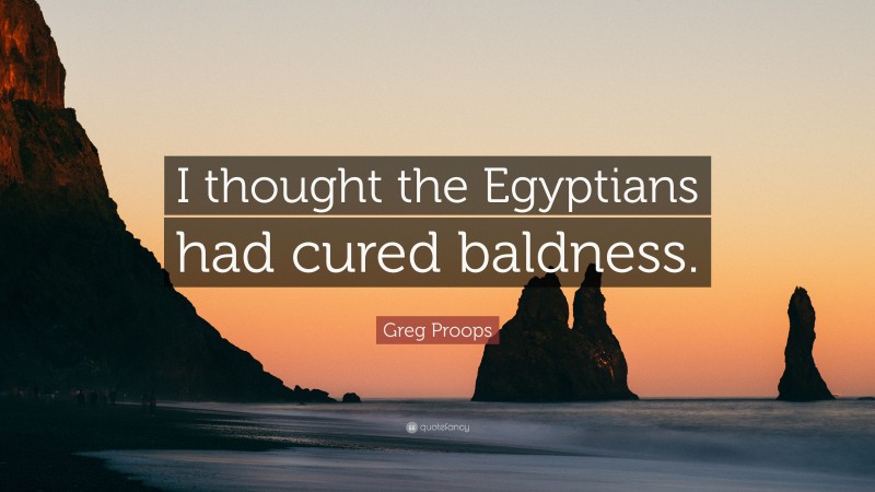Greg Proops Quote: “I thought the Egyptians had cured baldness.”
