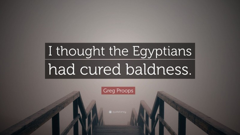 Greg Proops Quote: “I thought the Egyptians had cured baldness.”