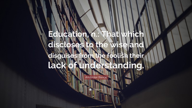 Ambrose Bierce Quote: “Education, n.: That which discloses to the wise and disguises from the foolish their lack of understanding.”