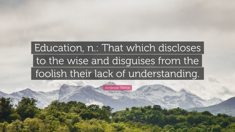 Ambrose Bierce Quote: “Education, n.: That which discloses to the wise and disguises from the foolish their lack of understanding.”