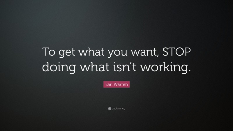 Earl Warren Quote: “To get what you want, STOP doing what isn’t working.”