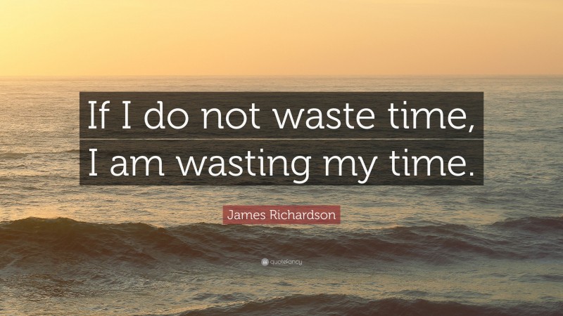 James Richardson Quote: “If I do not waste time, I am wasting my time.”