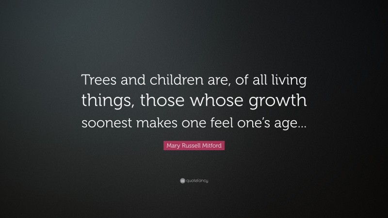 Mary Russell Mitford Quote: “Trees and children are, of all living things, those whose growth soonest makes one feel one’s age...”