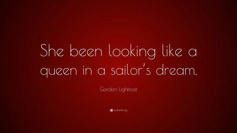 Gordon Lightfoot Quote: “She been looking like a queen in a sailor’s dream.”