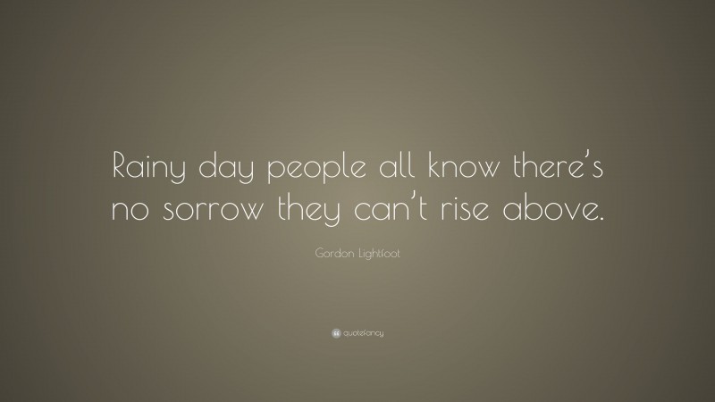 Gordon Lightfoot Quote: “Rainy day people all know there’s no sorrow they can’t rise above.”