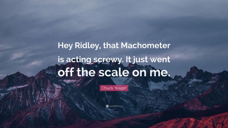 Chuck Yeager Quote: “Hey Ridley, that Machometer is acting screwy. It just went off the scale on me.”