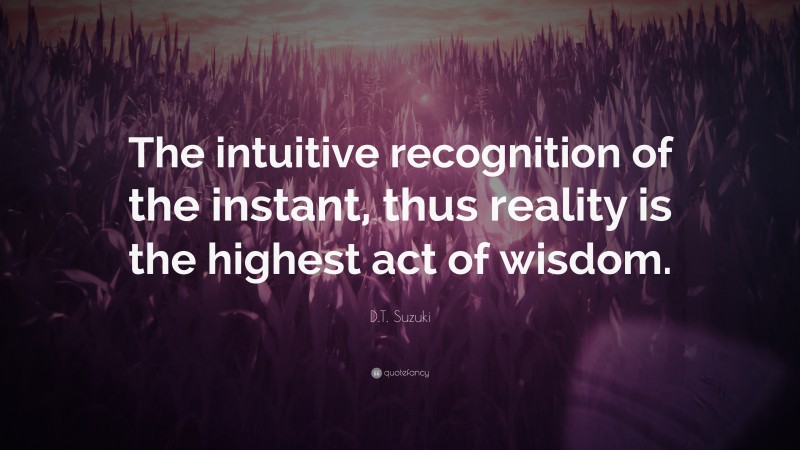 D.T. Suzuki Quote: “The intuitive recognition of the instant, thus reality is the highest act of wisdom.”