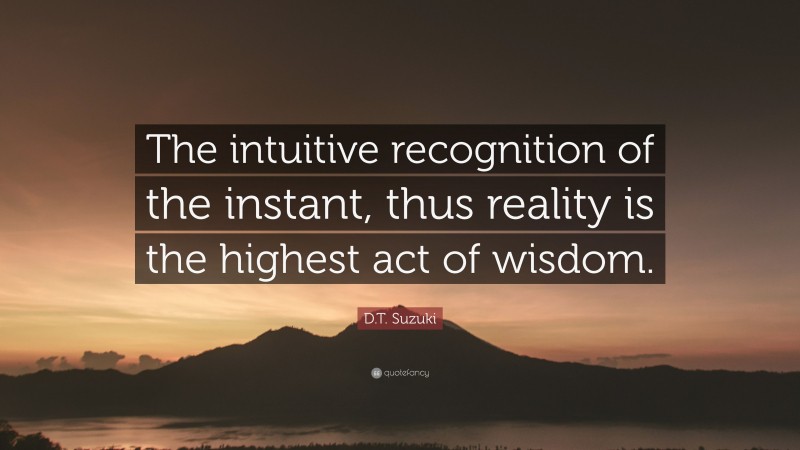 D.T. Suzuki Quote: “The intuitive recognition of the instant, thus reality is the highest act of wisdom.”