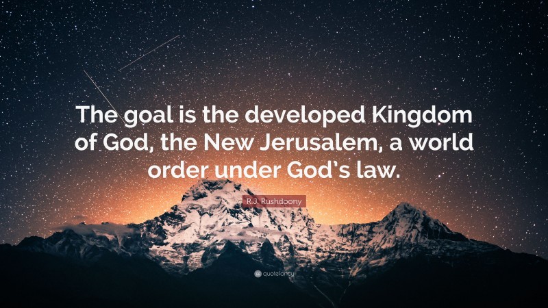 R.J. Rushdoony Quote: “The goal is the developed Kingdom of God, the New Jerusalem, a world order under God’s law.”